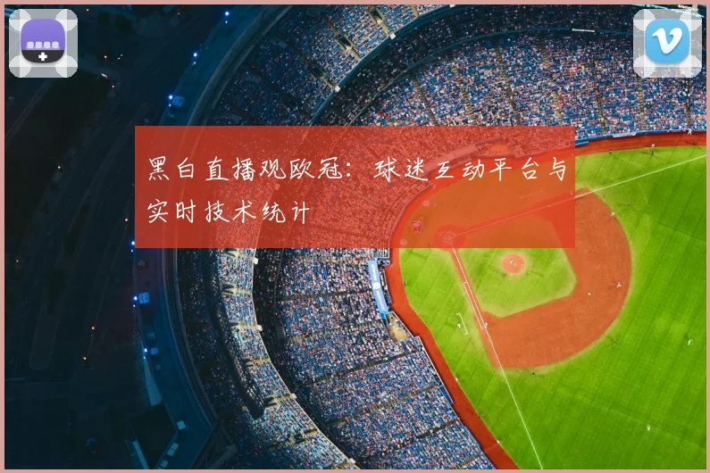 黑白直播观欧冠:球迷互动平台与实时技术统计