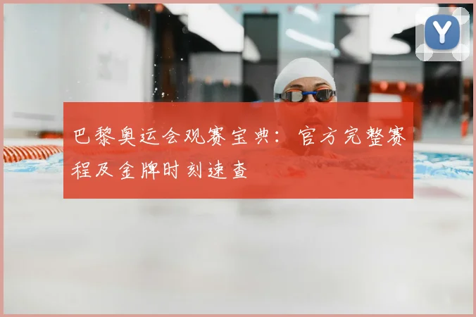 巴黎奥运会观赛宝典：官方完整赛程及金牌时刻速查