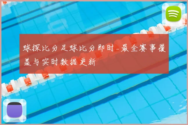 球探比分足球比分即时_最全赛事覆盖与实时数据更新