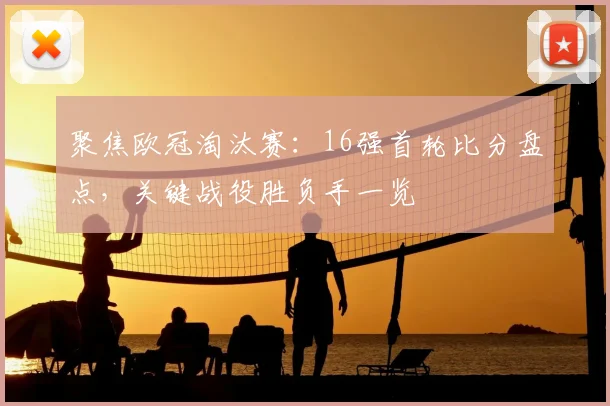 聚焦欧冠淘汰赛:16强首轮比分盘点,关键战役胜负手一览