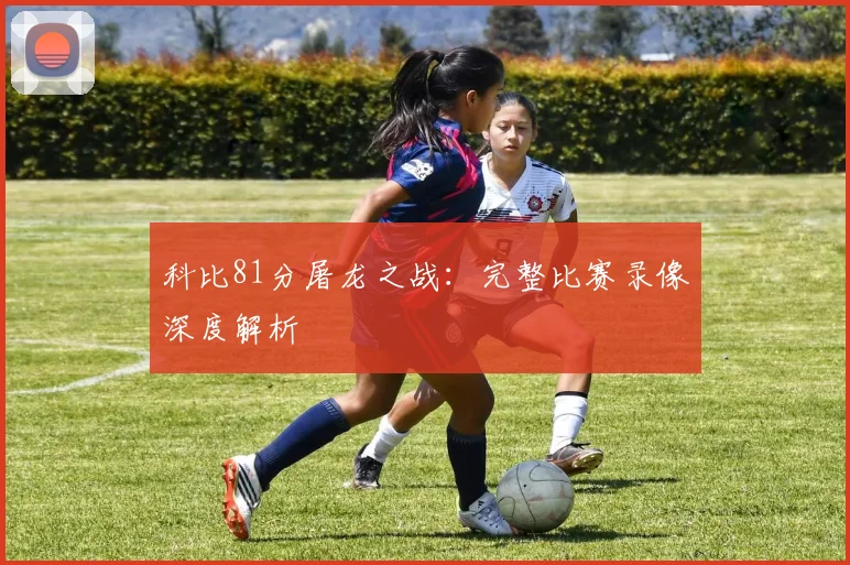 科比81分屠龙之战:完整比赛录像深度解析