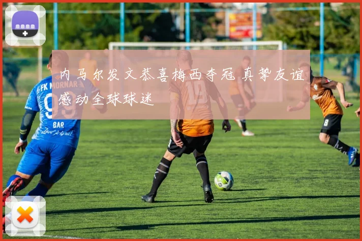 内马尔发文恭喜梅西夺冠 真挚友谊感动全球球迷