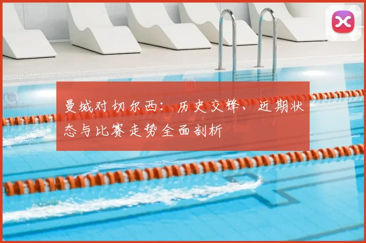 曼城对切尔西：历史交锋、近期状态与比赛走势全面剖析