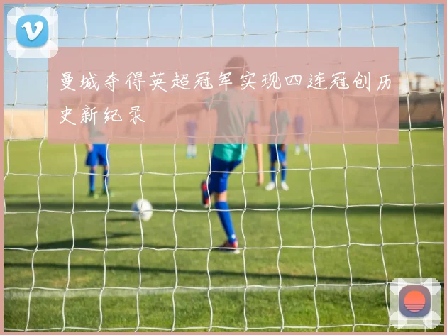 曼城夺得英超冠军实现四连冠创历史新纪录