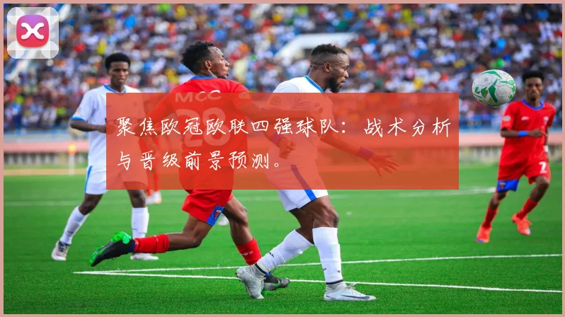 聚焦欧冠欧联四强球队:战术分析与晋级前景预测。