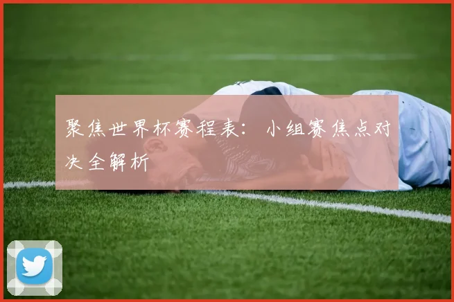 聚焦世界杯赛程表：小组赛焦点对决全解析