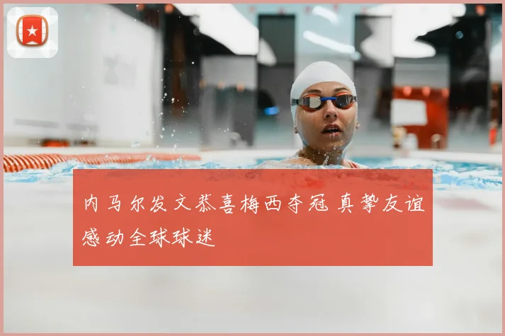 内马尔发文恭喜梅西夺冠 真挚友谊感动全球球迷