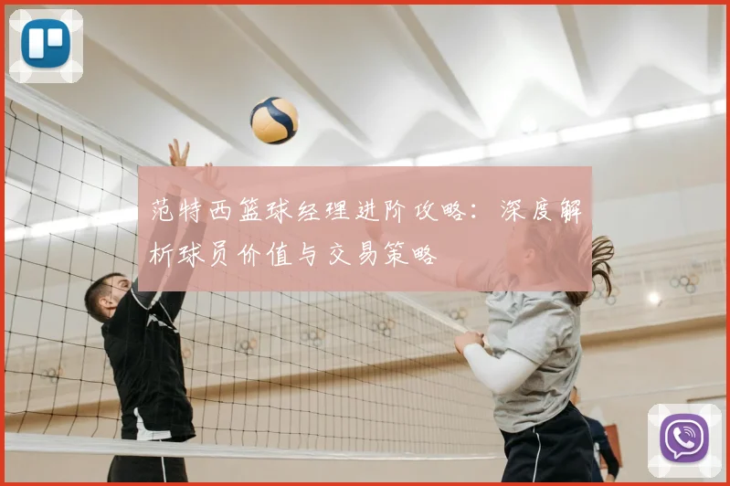 范特西篮球经理进阶攻略:深度解析球员价值与交易策略